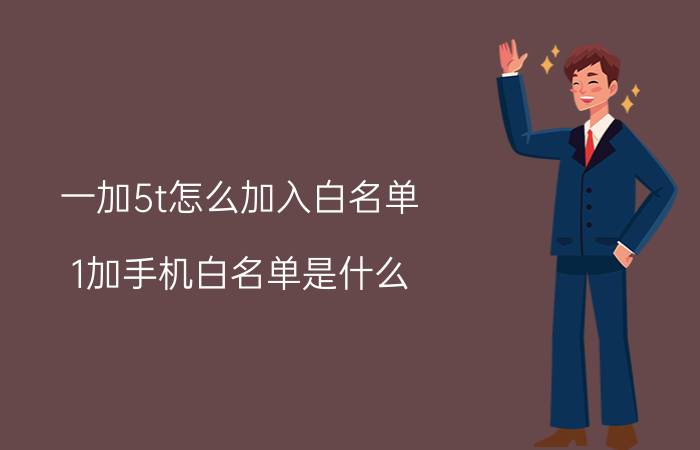 一加5t怎么加入白名单 1加手机白名单是什么？